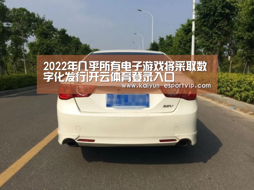 2022年几乎所有电子游戏将采取数字化发行|开云体育登录入口(图2) 开云电子