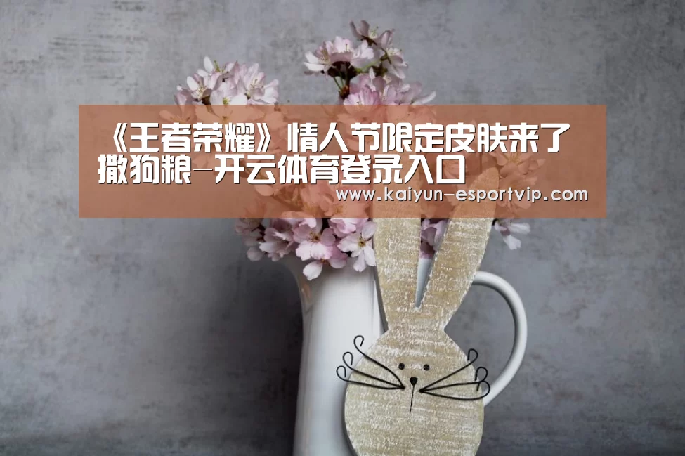 《王者荣耀》情人节限定皮肤来了 撒狗粮-开云体育登录入口(图2) 开云电子