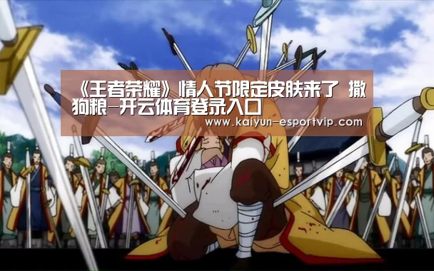 《王者荣耀》情人节限定皮肤来了 撒狗粮-开云体育登录入口(图4) 开云体育登录入口