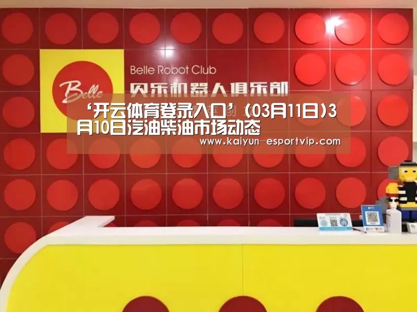 ‘开云体育登录入口’(03月11日)3月10日汽油柴油市场动态(图4) 开云电子