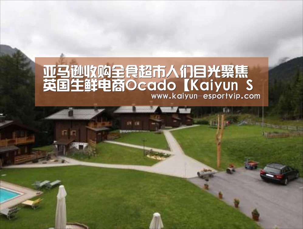 亚马逊收购全食超市人们目光聚焦英国生鲜电商Ocado【Kaiyun Sports 官网】(图2) 开云电子