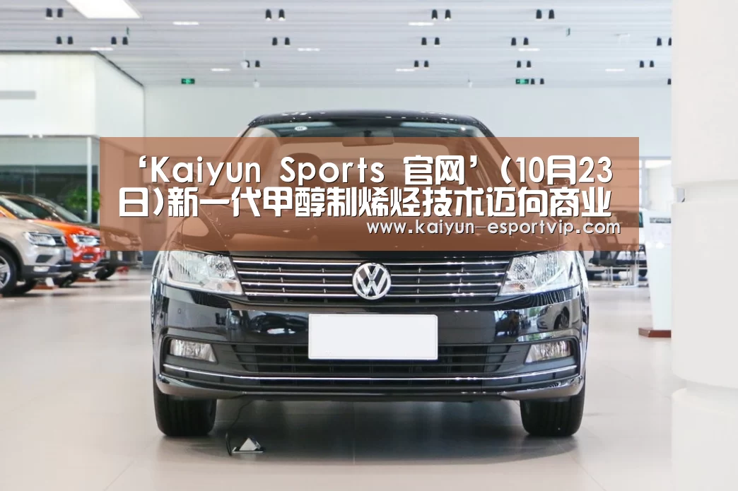 ‘Kaiyun Sports 官网’(10月23日)新一代甲醇制烯烃技术迈向商业化(图2) 开云体育登录入口
