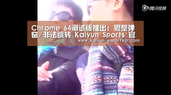 Chrome 64测试版推出:狠整弹窗/非法跳转_Kaiyun Sports 官网(图2) 开云娱乐APP